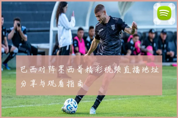 巴西对阵墨西哥精彩视频直播地址分享与观看指南