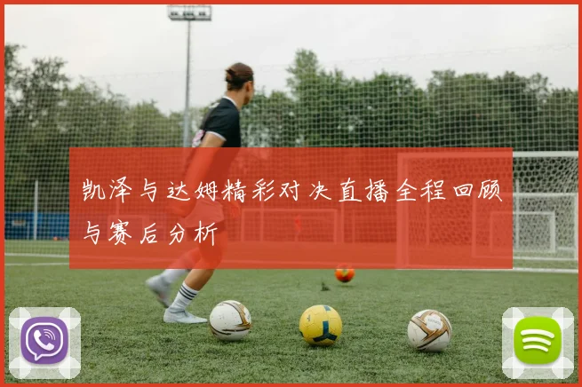 凯泽与达姆精彩对决直播全程回顾与赛后分析