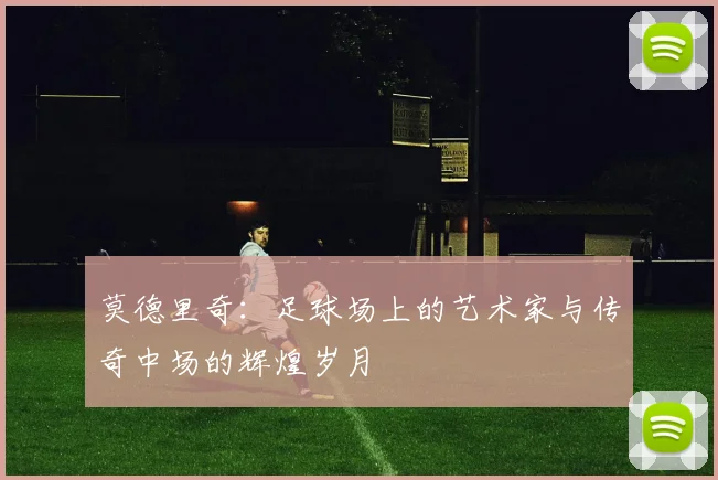 莫德里奇：足球场上的艺术家与传奇中场的辉煌岁月
