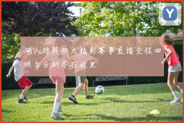 湖人对阵热火精彩赛事直播全程回顾与分析尽在这里