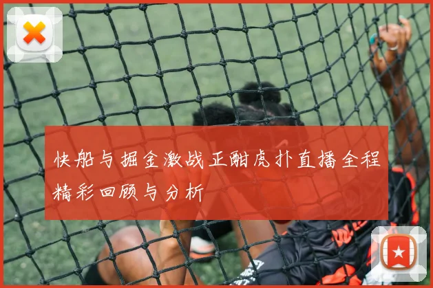快船与掘金激战正酣虎扑直播全程精彩回顾与分析