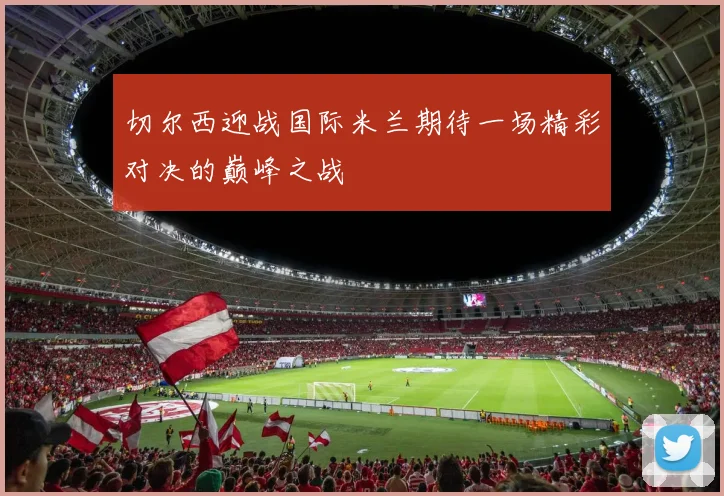 切尔西迎战国际米兰期待一场精彩对决的巅峰之战
