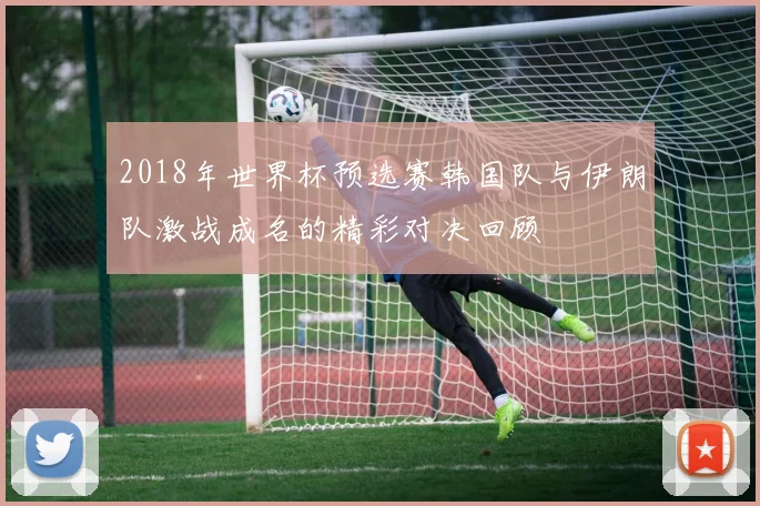 2018年世界杯预选赛韩国队与伊朗队激战成名的精彩对决回顾