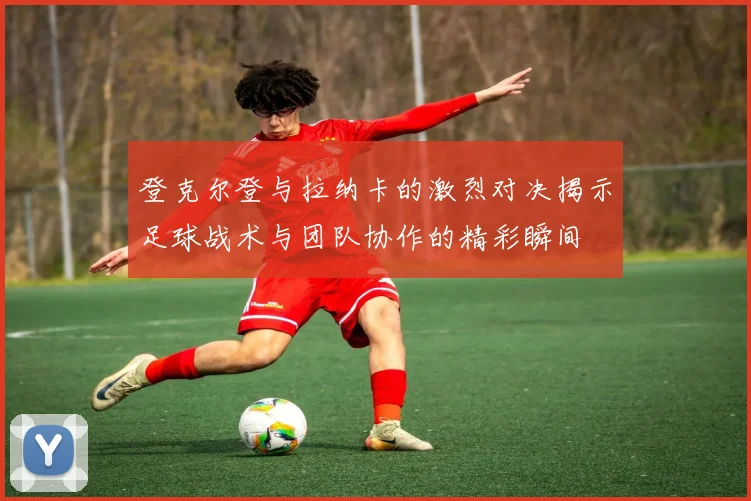 登克尔登与拉纳卡的激烈对决揭示足球战术与团队协作的精彩瞬间