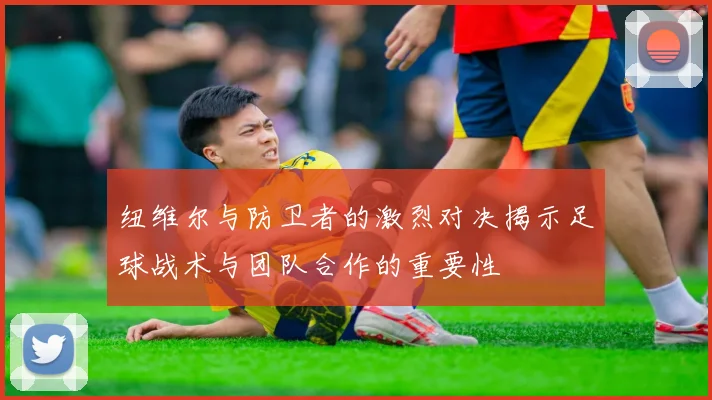 纽维尔与防卫者的激烈对决揭示足球战术与团队合作的重要性