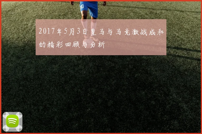 2017年5月3日皇马与马竞激战成和的精彩回顾与分析