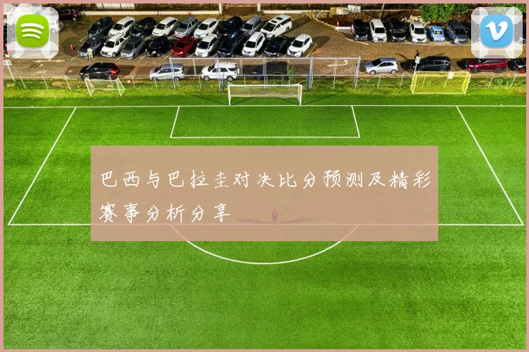 巴西与巴拉圭对决比分预测及精彩赛事分析分享