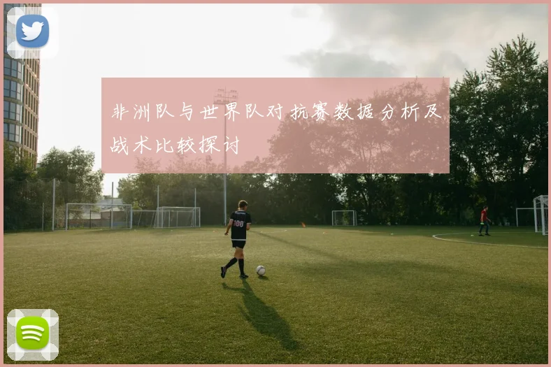 非洲队与世界队对抗赛数据分析及战术比较探讨