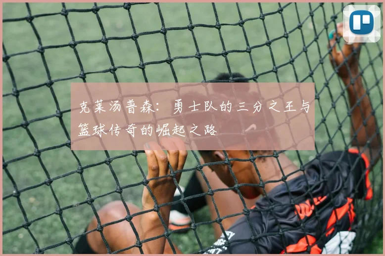 克莱汤普森：勇士队的三分之王与篮球传奇的崛起之路