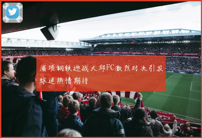 浦项钢铁迎战大邱FC激烈对决引发球迷热情期待