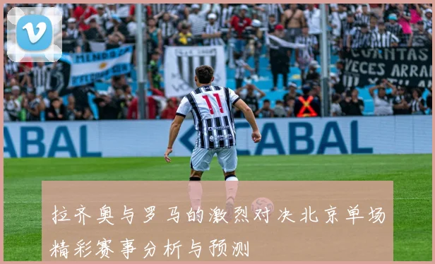 拉齐奥与罗马的激烈对决北京单场精彩赛事分析与预测